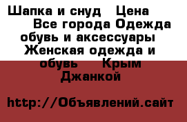 Шапка и снуд › Цена ­ 2 500 - Все города Одежда, обувь и аксессуары » Женская одежда и обувь   . Крым,Джанкой